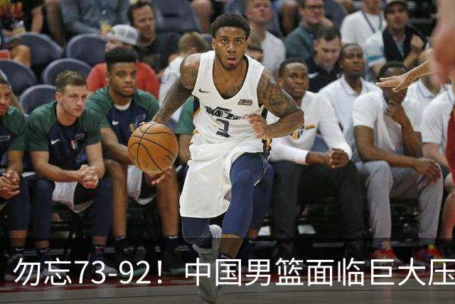 勿忘73-92！中国男篮面临巨大压力，三人角色至关重要